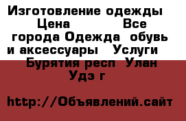 Изготовление одежды. › Цена ­ 1 000 - Все города Одежда, обувь и аксессуары » Услуги   . Бурятия респ.,Улан-Удэ г.